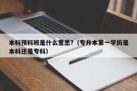 本科预科班是什么意思?（专升本第一学历是本科还是专科）