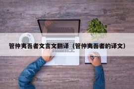 管仲夷吾者文言文翻译（管仲夷吾者的译文）