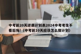 中考前20天逆袭计划表2024中考考生不看后悔!（中考前10天应该怎么做计划）