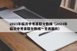 2023年临沂中考录取分数线（2023年临沂中考录取分数线一览表图片）