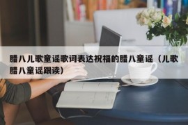 腊八儿歌童谣歌词表达祝福的腊八童谣（儿歌腊八童谣跟读）