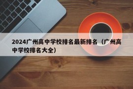 2024广州高中学校排名最新排名（广州高中学校排名大全）