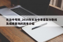 长治中考网_2019年长治中考录取分数线及成绩查询的简单介绍