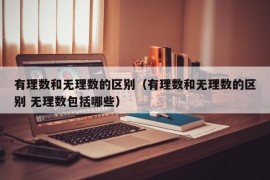 有理数和无理数的区别（有理数和无理数的区别 无理数包括哪些）