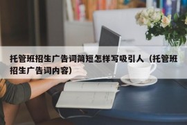 托管班招生广告词简短怎样写吸引人（托管班招生广告词内容）