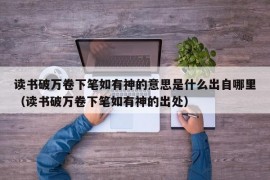 读书破万卷下笔如有神的意思是什么出自哪里（读书破万卷下笔如有神的出处）