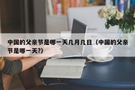 中国的父亲节是哪一天几月几日（中国的父亲节是哪一天?）