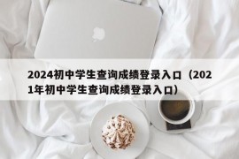 2024初中学生查询成绩登录入口（2021年初中学生查询成绩登录入口）