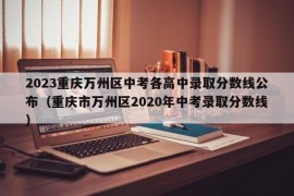 2023重庆万州区中考各高中录取分数线公布（重庆市万州区2020年中考录取分数线）