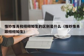 惟妙惟肖和栩栩如生的区别是什么（惟妙惟肖跟栩栩如生）