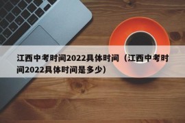 江西中考时间2022具体时间（江西中考时间2022具体时间是多少）