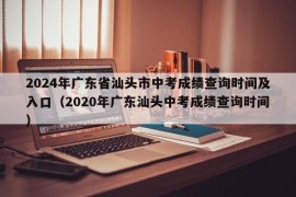 2024年广东省汕头市中考成绩查询时间及入口（2020年广东汕头中考成绩查询时间）