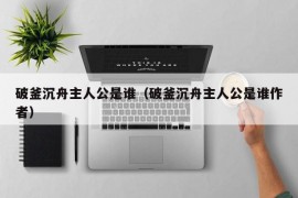 破釜沉舟主人公是谁（破釜沉舟主人公是谁作者）