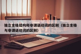 独立主格结构和非谓语动词的区别（独立主格与非谓语动词的区别）