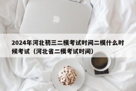 2024年河北初三二模考试时间二模什么时候考试（河北省二模考试时间）