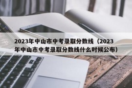 2023年中山市中考录取分数线（2023年中山市中考录取分数线什么时候公布）