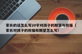 家长的话怎么写20字对孩子的期望与祝福（家长对孩子的祝福和期望怎么写）