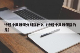 诗经中风雅颂分别指什么（诗经中风雅颂指的是）