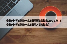 安徽中考成绩什么时候可以出来2022年（安徽中考成绩什么时候才能出来）