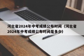 河北省2024年中考成绩公布时间（河北省2024年中考成绩公布时间是多少）