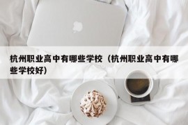 杭州职业高中有哪些学校（杭州职业高中有哪些学校好）