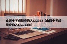 山西中考成绩查询入口2023（山西中考成绩查询入口2023年）