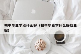 初中毕业学点什么好（初中毕业学什么好就业呢）