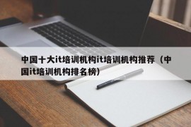 中国十大it培训机构it培训机构推荐（中国it培训机构排名榜）