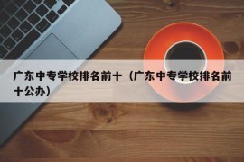 广东中专学校排名前十（广东中专学校排名前十公办）