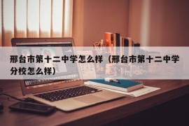 邢台市第十二中学怎么样（邢台市第十二中学分校怎么样）