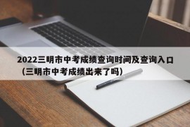 2022三明市中考成绩查询时间及查询入口（三明市中考成绩出来了吗）