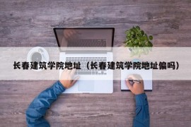 长春建筑学院地址（长春建筑学院地址偏吗）