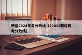 新疆2024高考分数线（22021新疆高考分数线）