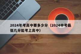 2024年考高中要多少分（2024中考最低几分能考上高中）