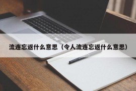 流连忘返什么意思（令人流连忘返什么意思）