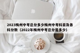 2023梅州中考总分多少梅州中考科目及各科分数（2022年梅州中考总分是多少）