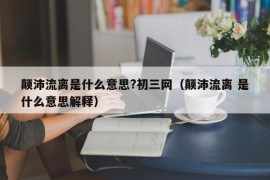 颠沛流离是什么意思?初三网（颠沛流离 是什么意思解释）