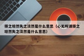 得之坦然失之淡然是什么意思（心无所谓得之坦然失之淡然是什么意思）