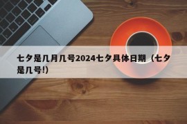 七夕是几月几号2024七夕具体日期（七夕是几号!）