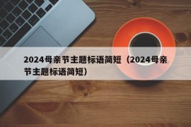 2024母亲节主题标语简短（2024母亲节主题标语简短）