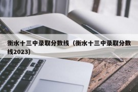 衡水十三中录取分数线（衡水十三中录取分数线2023）