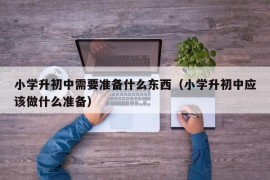 小学升初中需要准备什么东西（小学升初中应该做什么准备）