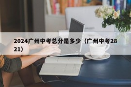 2024广州中考总分是多少（广州中考2821）