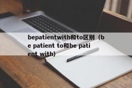 bepatientwith和to区别（be patient to和be patient with）