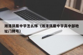 湘潭凤凰中学怎么样（湘潭凤凰中学高中部地址门牌号）