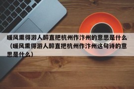 暖风熏得游人醉直把杭州作汴州的意思是什么（暖风熏得游人醉直把杭州作汴州这句诗的意思是什么）