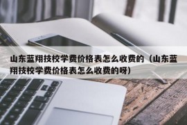 山东蓝翔技校学费价格表怎么收费的（山东蓝翔技校学费价格表怎么收费的呀）