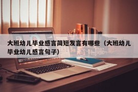 大班幼儿毕业感言简短发言有哪些（大班幼儿毕业幼儿感言句子）