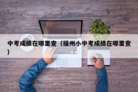 中考成绩在哪里查（福州小中考成绩在哪里查）