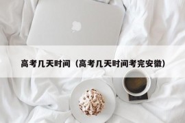 高考几天时间（高考几天时间考完安徽）